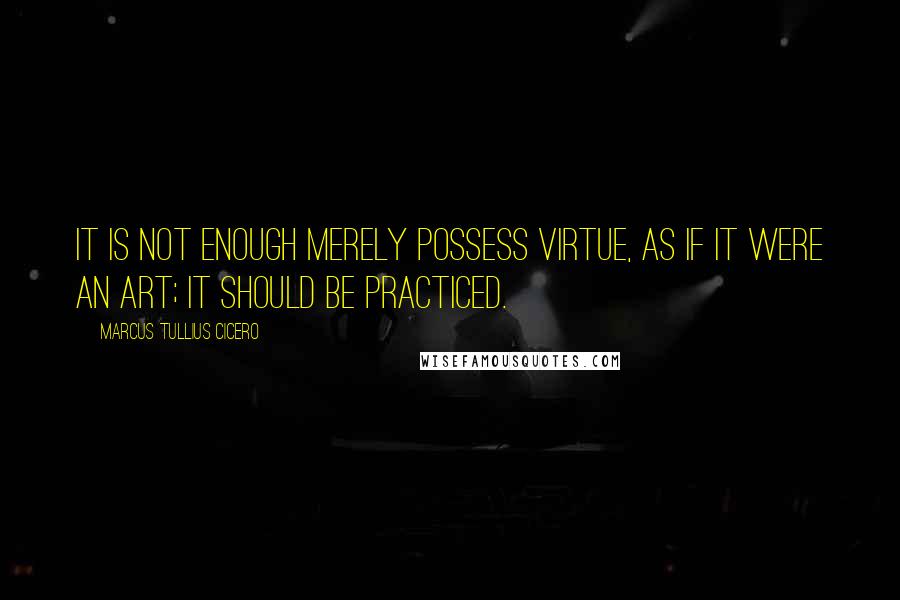 Marcus Tullius Cicero Quotes: It is not enough merely possess virtue, as if it were an art; it should be practiced.