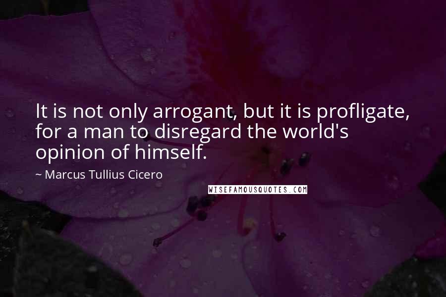 Marcus Tullius Cicero Quotes: It is not only arrogant, but it is profligate, for a man to disregard the world's opinion of himself.