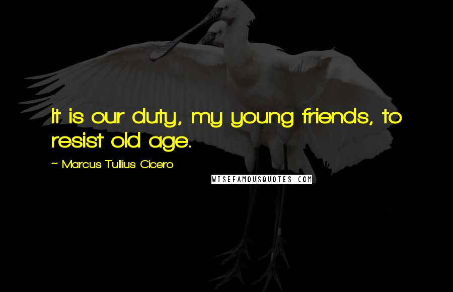 Marcus Tullius Cicero Quotes: It is our duty, my young friends, to resist old age.