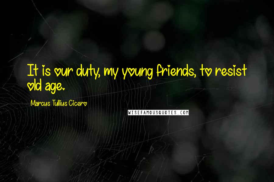 Marcus Tullius Cicero Quotes: It is our duty, my young friends, to resist old age.