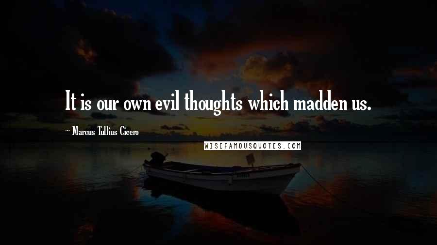 Marcus Tullius Cicero Quotes: It is our own evil thoughts which madden us.