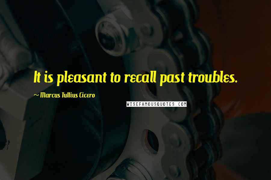 Marcus Tullius Cicero Quotes: It is pleasant to recall past troubles.