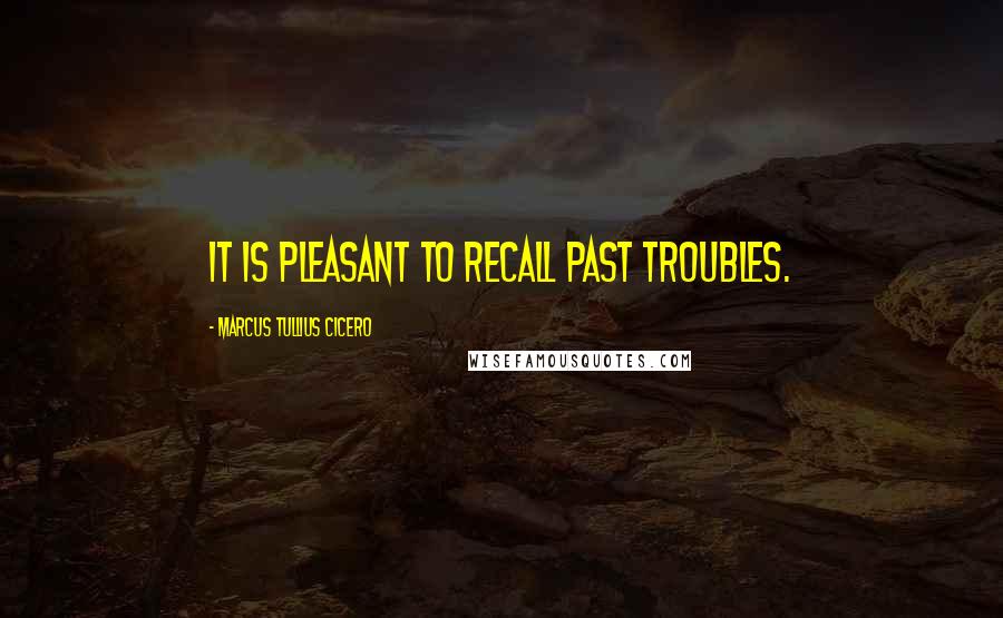 Marcus Tullius Cicero Quotes: It is pleasant to recall past troubles.