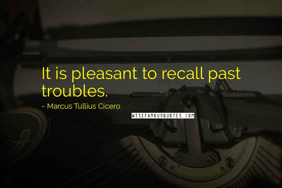 Marcus Tullius Cicero Quotes: It is pleasant to recall past troubles.