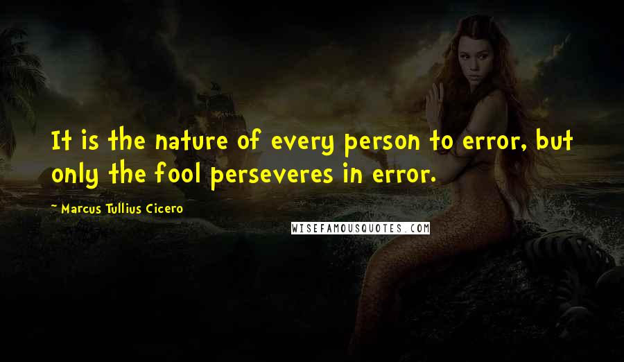 Marcus Tullius Cicero Quotes: It is the nature of every person to error, but only the fool perseveres in error.