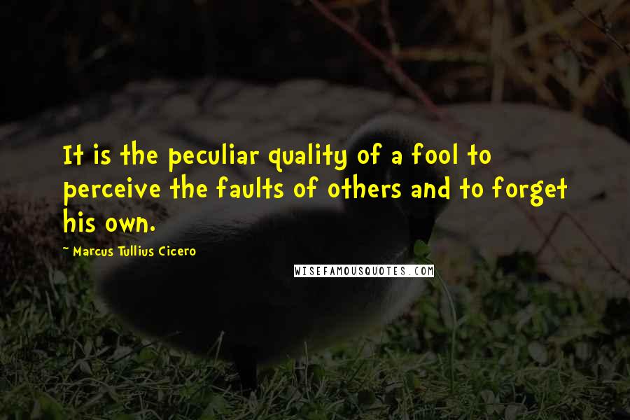 Marcus Tullius Cicero Quotes: It is the peculiar quality of a fool to perceive the faults of others and to forget his own.