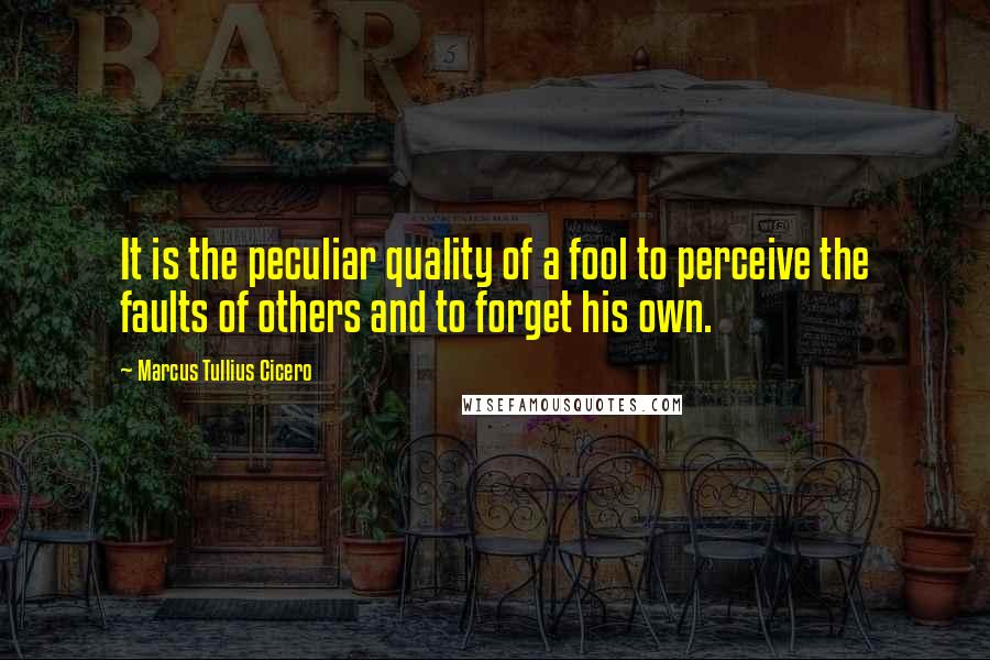 Marcus Tullius Cicero Quotes: It is the peculiar quality of a fool to perceive the faults of others and to forget his own.