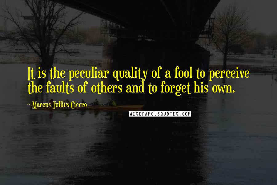 Marcus Tullius Cicero Quotes: It is the peculiar quality of a fool to perceive the faults of others and to forget his own.