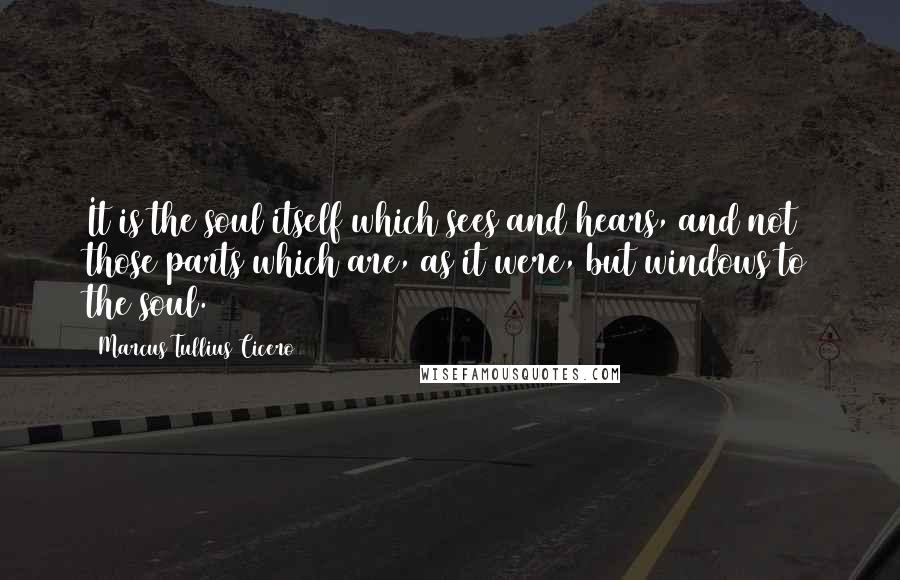 Marcus Tullius Cicero Quotes: It is the soul itself which sees and hears, and not those parts which are, as it were, but windows to the soul.