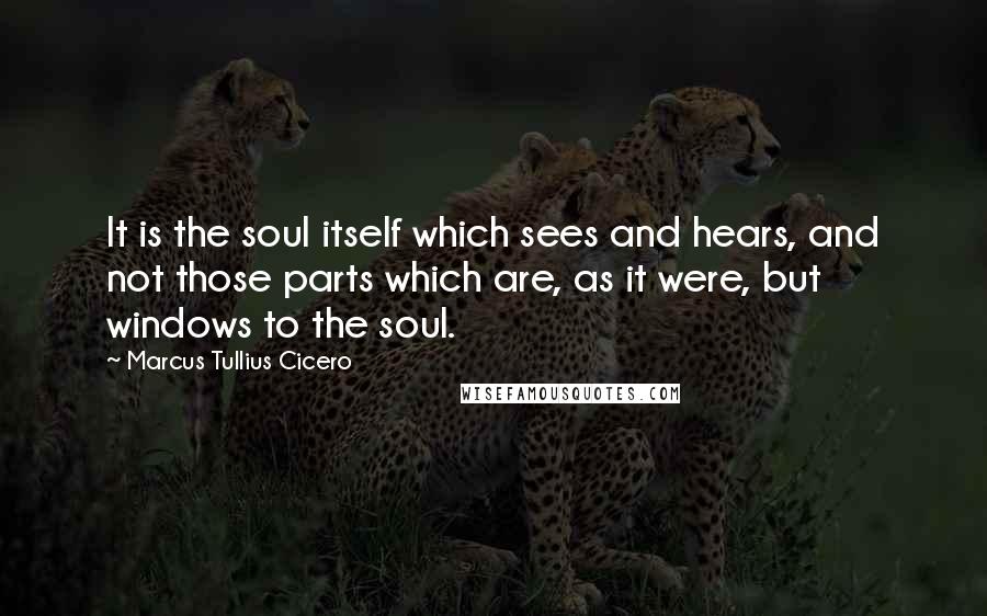 Marcus Tullius Cicero Quotes: It is the soul itself which sees and hears, and not those parts which are, as it were, but windows to the soul.