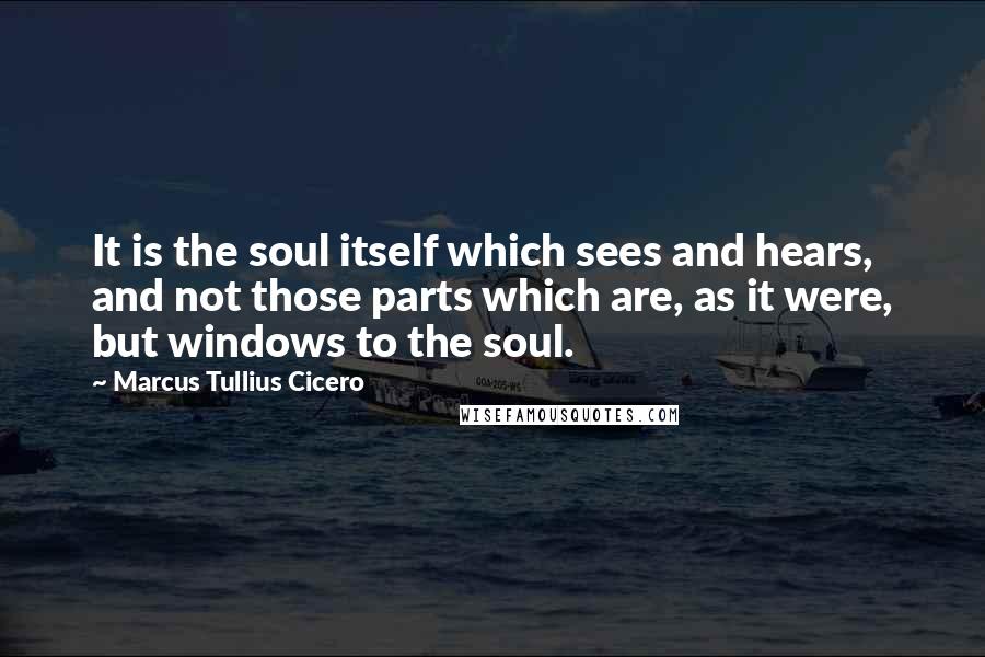 Marcus Tullius Cicero Quotes: It is the soul itself which sees and hears, and not those parts which are, as it were, but windows to the soul.