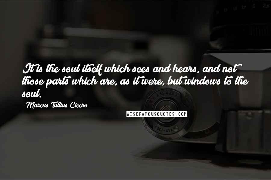 Marcus Tullius Cicero Quotes: It is the soul itself which sees and hears, and not those parts which are, as it were, but windows to the soul.