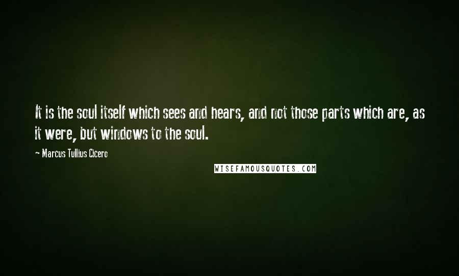 Marcus Tullius Cicero Quotes: It is the soul itself which sees and hears, and not those parts which are, as it were, but windows to the soul.