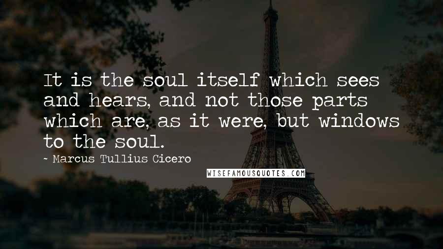 Marcus Tullius Cicero Quotes: It is the soul itself which sees and hears, and not those parts which are, as it were, but windows to the soul.