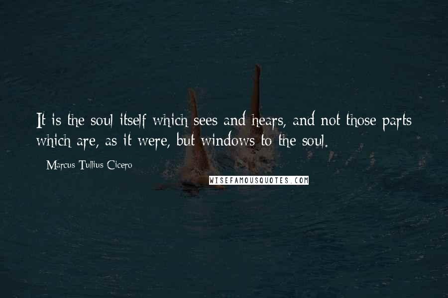 Marcus Tullius Cicero Quotes: It is the soul itself which sees and hears, and not those parts which are, as it were, but windows to the soul.