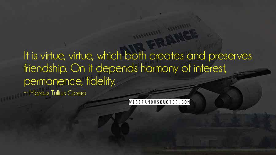 Marcus Tullius Cicero Quotes: It is virtue, virtue, which both creates and preserves friendship. On it depends harmony of interest, permanence, fidelity.