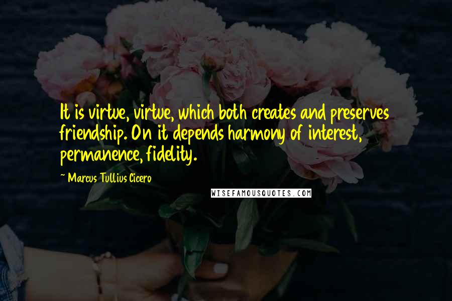 Marcus Tullius Cicero Quotes: It is virtue, virtue, which both creates and preserves friendship. On it depends harmony of interest, permanence, fidelity.