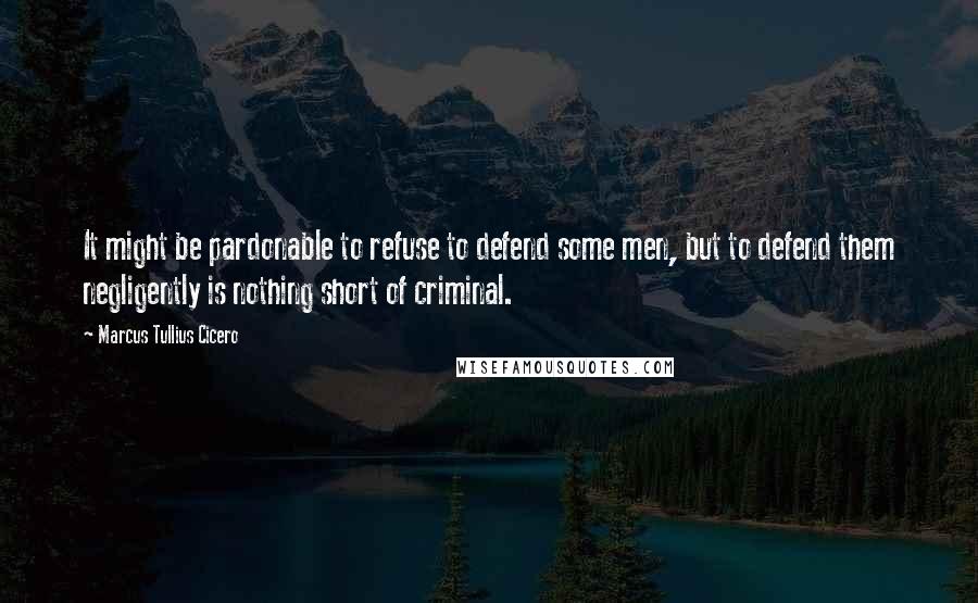 Marcus Tullius Cicero Quotes: It might be pardonable to refuse to defend some men, but to defend them negligently is nothing short of criminal.