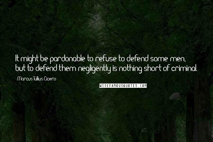 Marcus Tullius Cicero Quotes: It might be pardonable to refuse to defend some men, but to defend them negligently is nothing short of criminal.