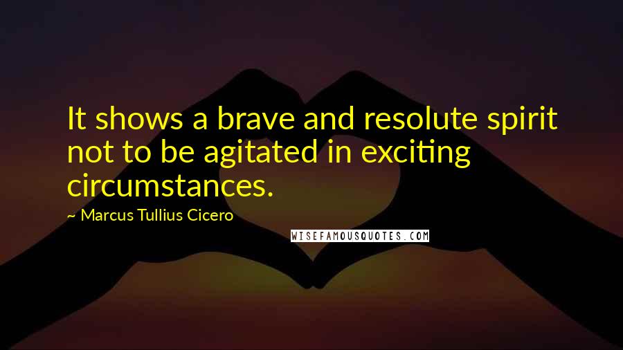 Marcus Tullius Cicero Quotes: It shows a brave and resolute spirit not to be agitated in exciting circumstances.