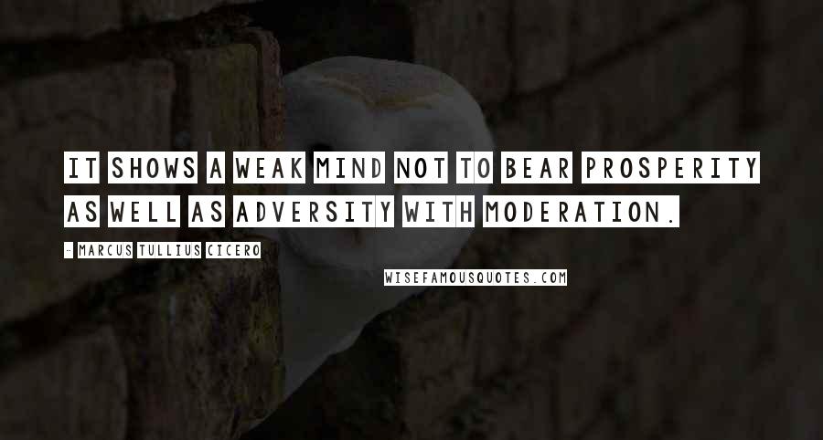 Marcus Tullius Cicero Quotes: It shows a weak mind not to bear prosperity as well as adversity with moderation.