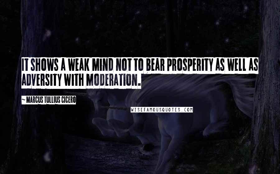 Marcus Tullius Cicero Quotes: It shows a weak mind not to bear prosperity as well as adversity with moderation.