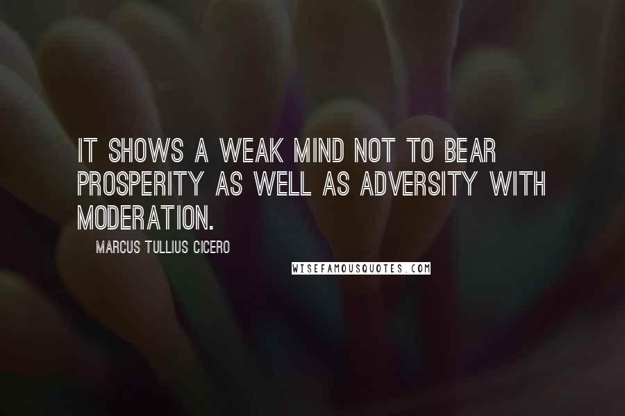 Marcus Tullius Cicero Quotes: It shows a weak mind not to bear prosperity as well as adversity with moderation.