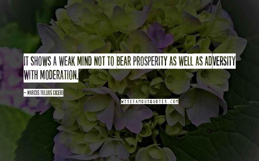 Marcus Tullius Cicero Quotes: It shows a weak mind not to bear prosperity as well as adversity with moderation.