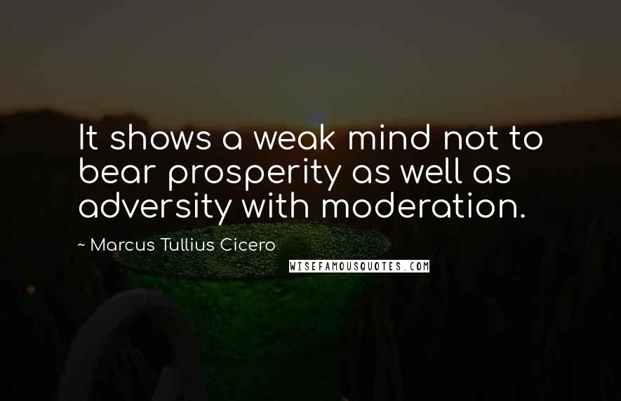 Marcus Tullius Cicero Quotes: It shows a weak mind not to bear prosperity as well as adversity with moderation.
