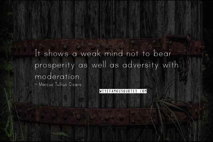 Marcus Tullius Cicero Quotes: It shows a weak mind not to bear prosperity as well as adversity with moderation.