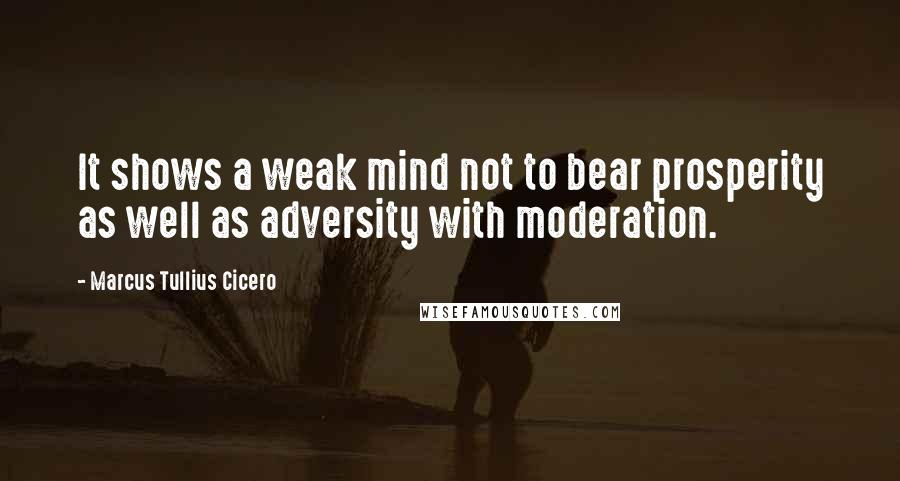 Marcus Tullius Cicero Quotes: It shows a weak mind not to bear prosperity as well as adversity with moderation.