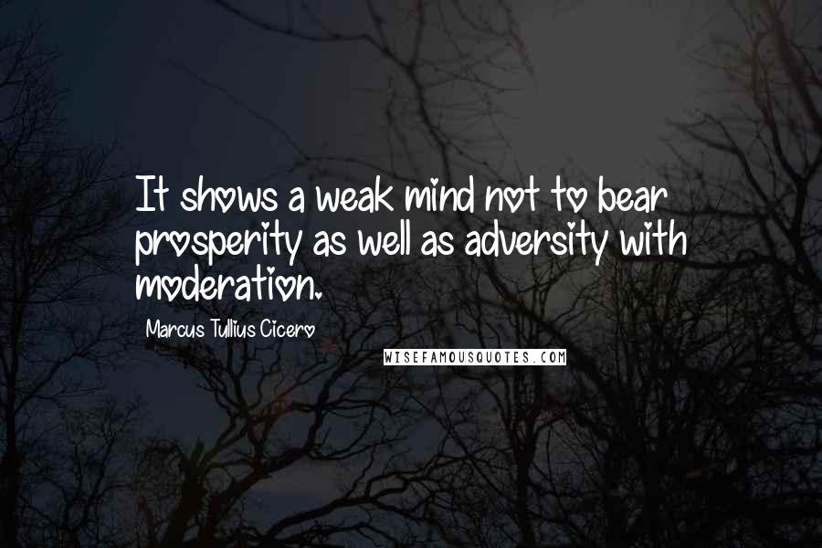 Marcus Tullius Cicero Quotes: It shows a weak mind not to bear prosperity as well as adversity with moderation.