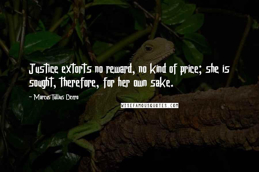 Marcus Tullius Cicero Quotes: Justice extorts no reward, no kind of price; she is sought, therefore, for her own sake.