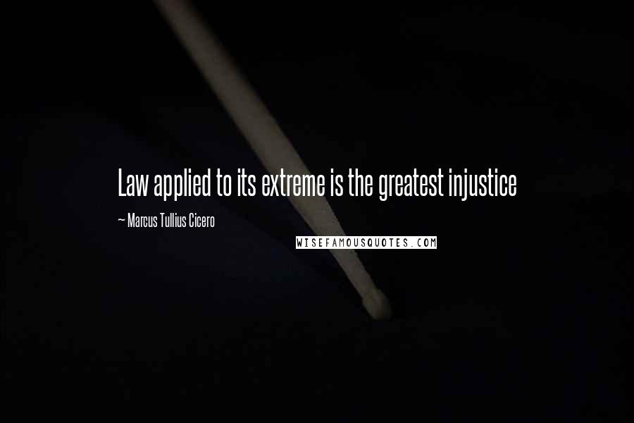 Marcus Tullius Cicero Quotes: Law applied to its extreme is the greatest injustice