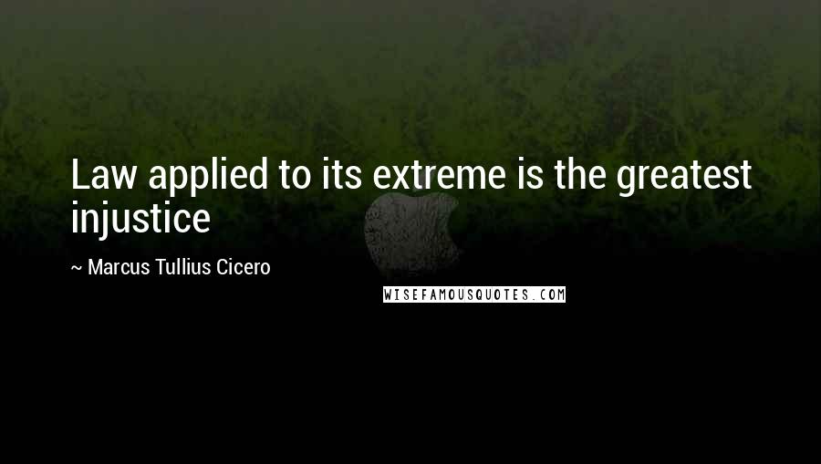 Marcus Tullius Cicero Quotes: Law applied to its extreme is the greatest injustice