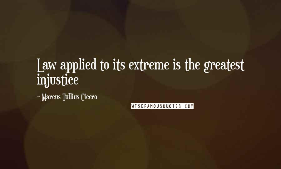 Marcus Tullius Cicero Quotes: Law applied to its extreme is the greatest injustice