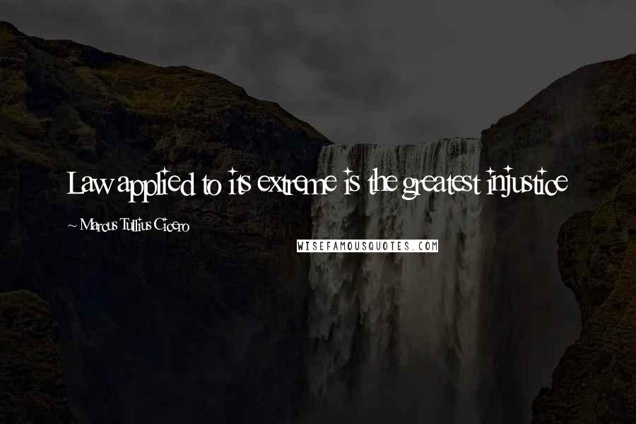 Marcus Tullius Cicero Quotes: Law applied to its extreme is the greatest injustice