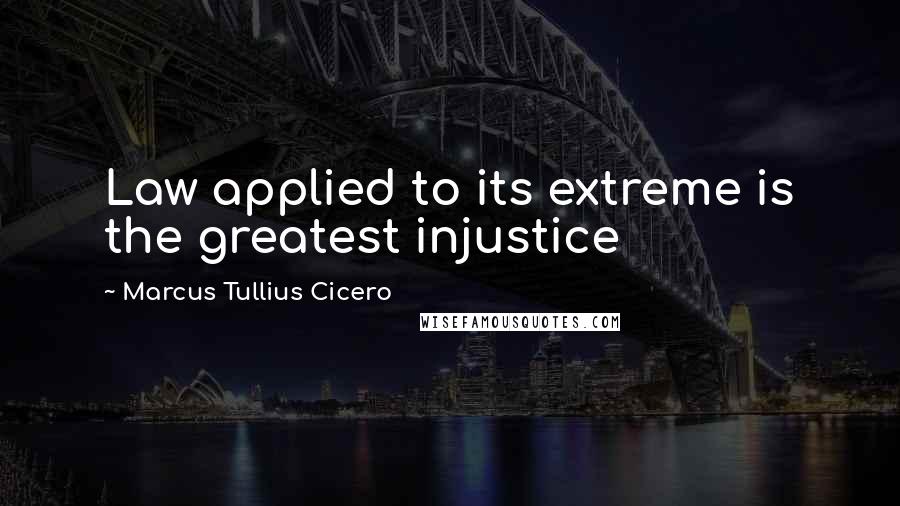 Marcus Tullius Cicero Quotes: Law applied to its extreme is the greatest injustice