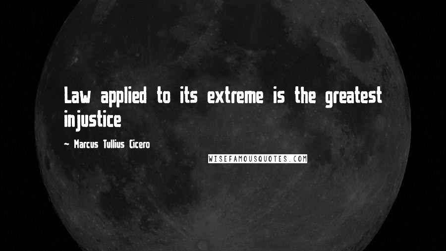 Marcus Tullius Cicero Quotes: Law applied to its extreme is the greatest injustice