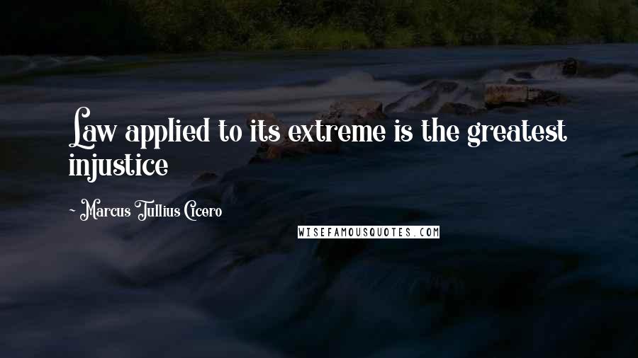 Marcus Tullius Cicero Quotes: Law applied to its extreme is the greatest injustice