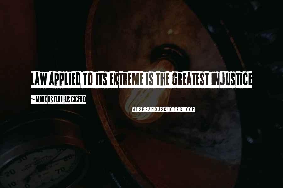 Marcus Tullius Cicero Quotes: Law applied to its extreme is the greatest injustice