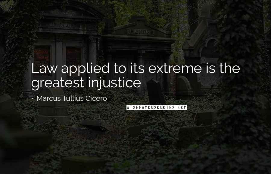 Marcus Tullius Cicero Quotes: Law applied to its extreme is the greatest injustice