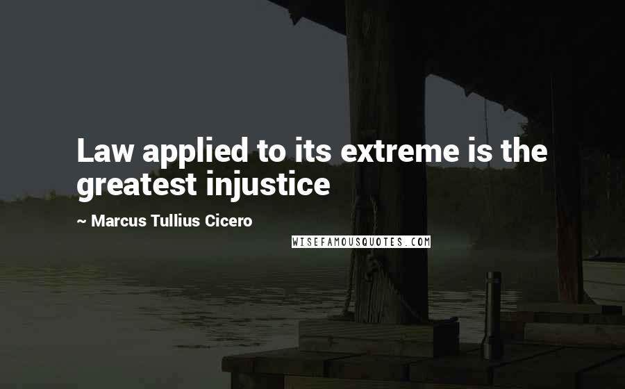 Marcus Tullius Cicero Quotes: Law applied to its extreme is the greatest injustice