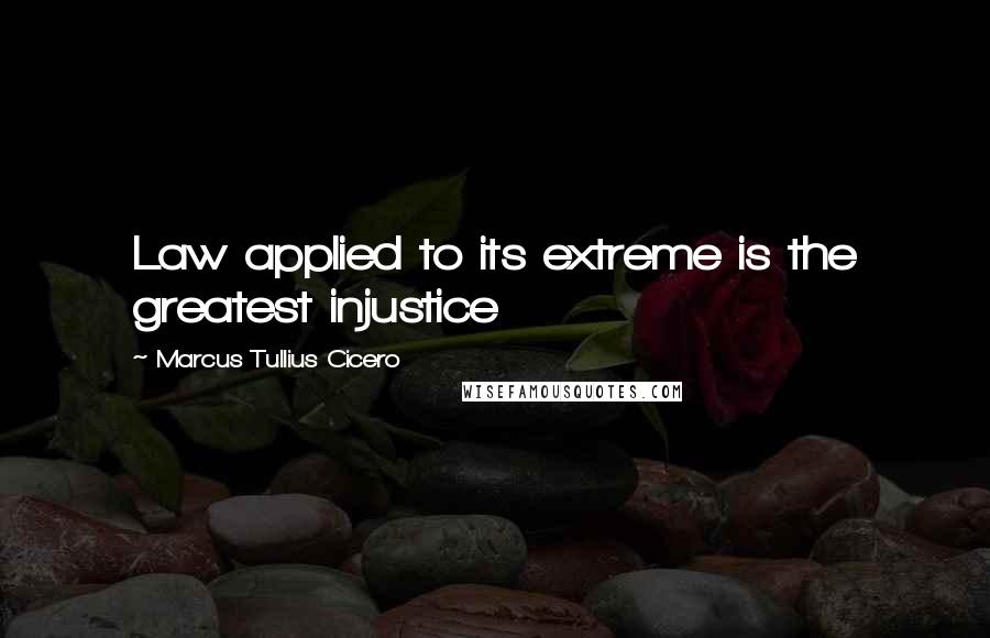 Marcus Tullius Cicero Quotes: Law applied to its extreme is the greatest injustice