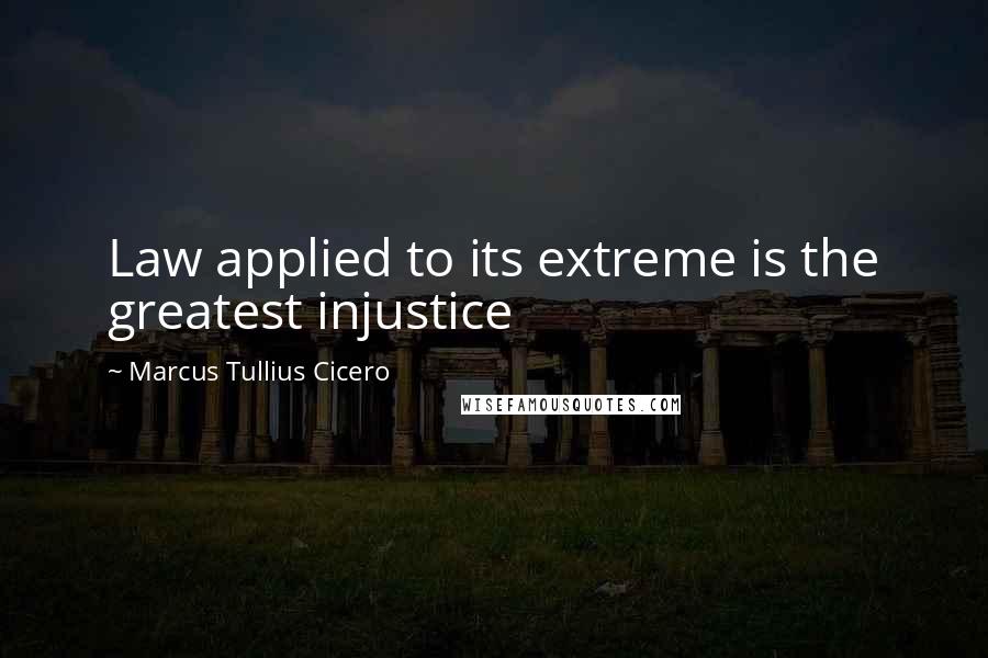 Marcus Tullius Cicero Quotes: Law applied to its extreme is the greatest injustice