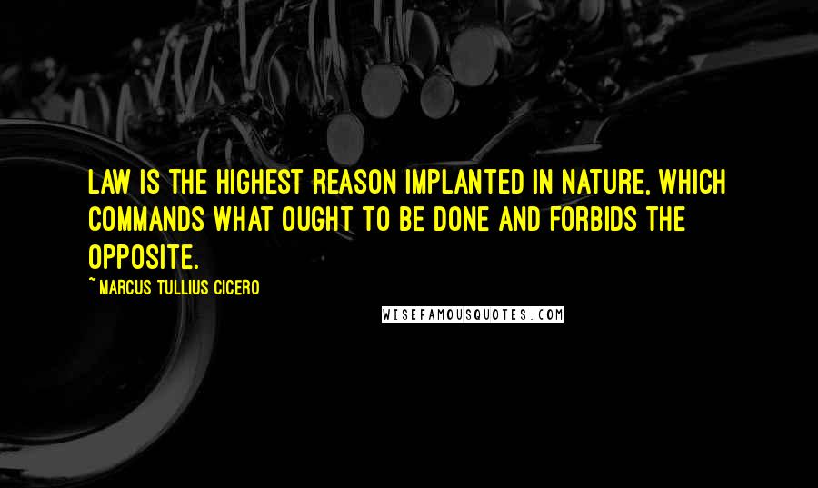 Marcus Tullius Cicero Quotes: Law is the highest reason implanted in Nature, which commands what ought to be done and forbids the opposite.