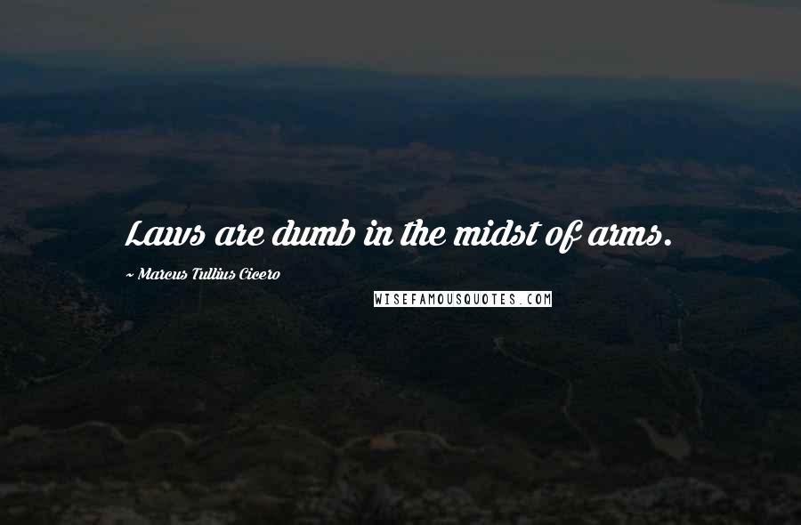 Marcus Tullius Cicero Quotes: Laws are dumb in the midst of arms.