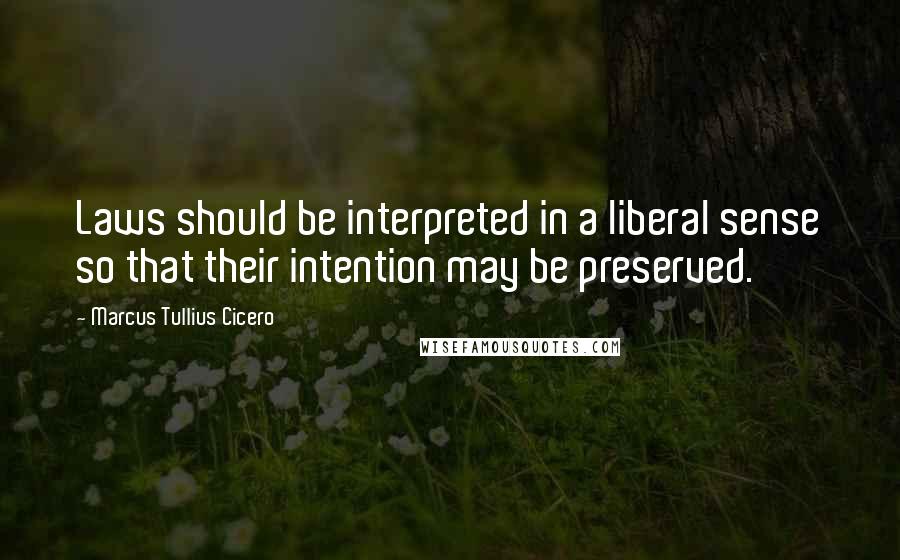 Marcus Tullius Cicero Quotes: Laws should be interpreted in a liberal sense so that their intention may be preserved.
