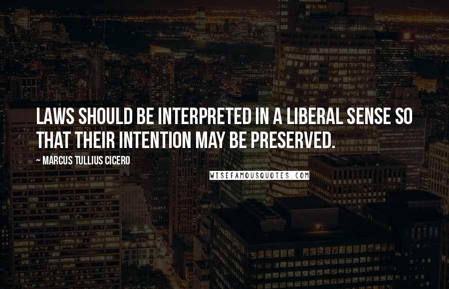 Marcus Tullius Cicero Quotes: Laws should be interpreted in a liberal sense so that their intention may be preserved.