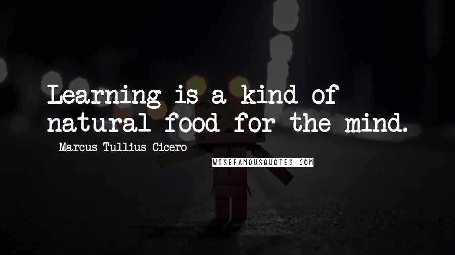 Marcus Tullius Cicero Quotes: Learning is a kind of natural food for the mind.